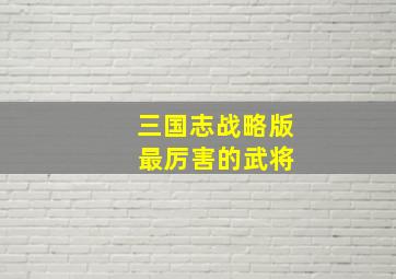 三国志战略版 最厉害的武将